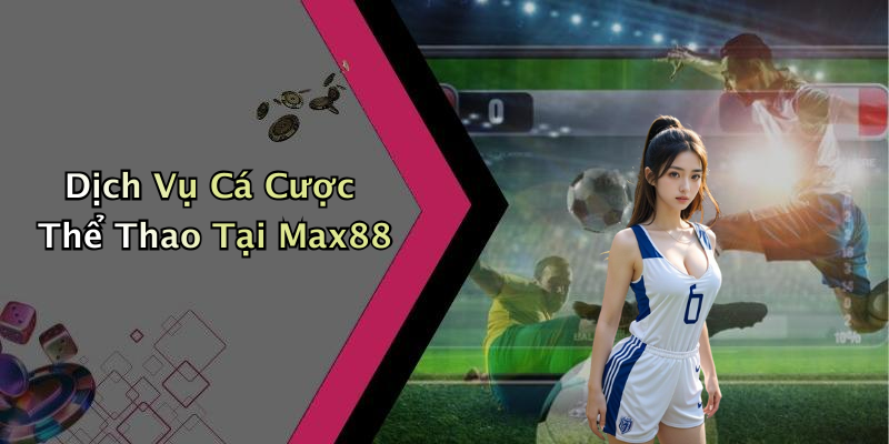 Dịch Vụ Cá Cược Thể Thao Tại Max88