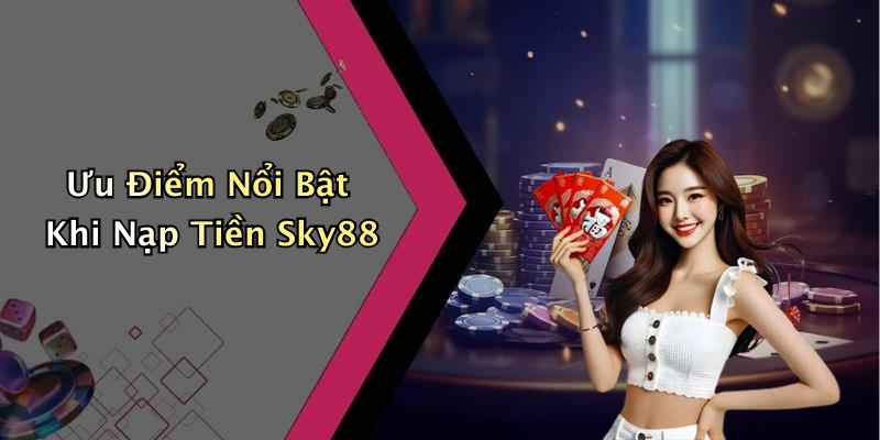 Ưu Điểm Nổi Bật Khi Nạp Tiền Sky88