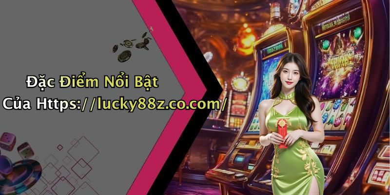Đặc Điểm Nổi Bật Của Https://lucky88z.co.com/