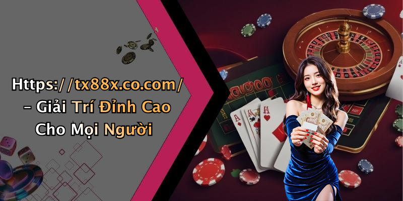 Https://tx88x.co.com/ – Giải Trí Đỉnh Cao Cho Mọi Người