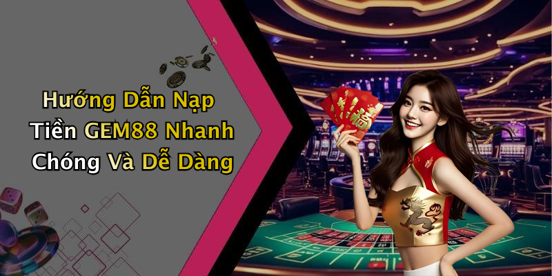 Hướng Dẫn Nạp Tiền GEM88 Nhanh Chóng Và Dễ Dàng