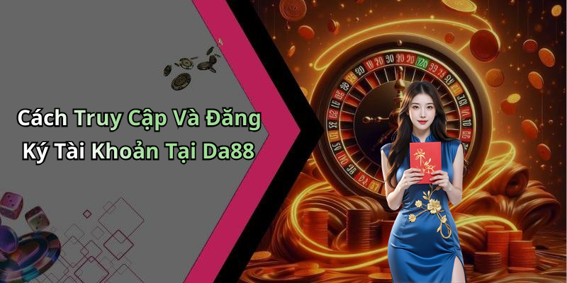 Cách Truy Cập Và Đăng Ký Tài Khoản Tại Da88
