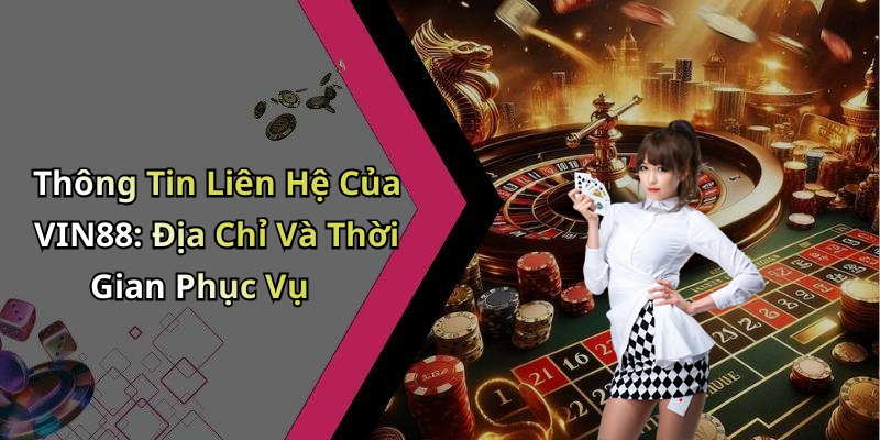 Thông Tin Liên Hệ Của VIN88: Địa Chỉ Và Thời Gian Phục Vụ