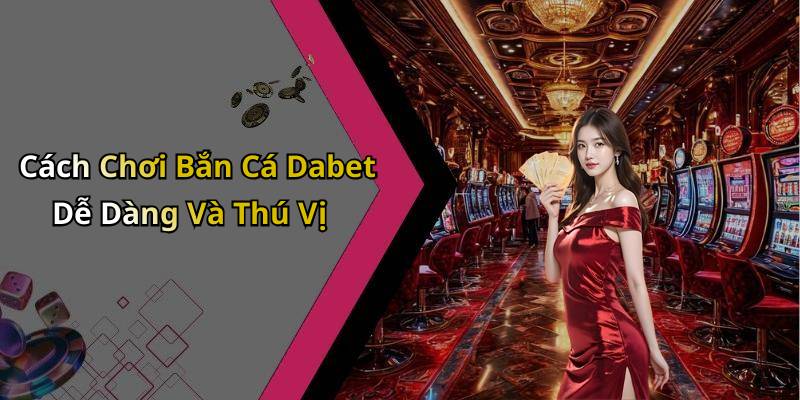 Cách Chơi Bắn Cá Dabet Dễ Dàng Và Thú Vị