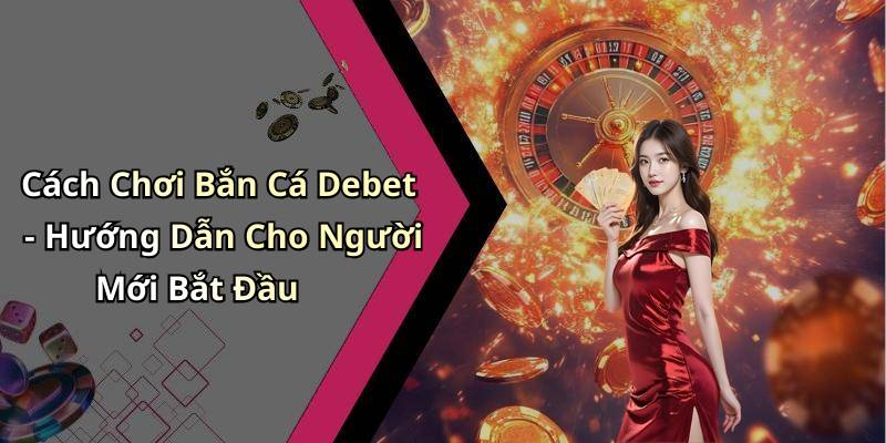 Cách Chơi Bắn Cá Debet - Hướng Dẫn Cho Người Mới Bắt Đầu
