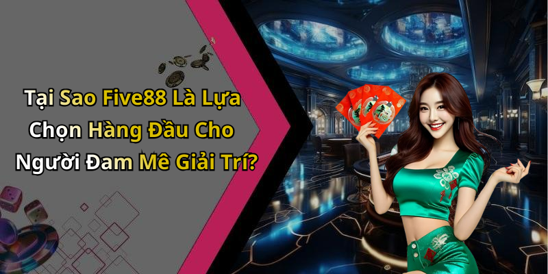 Tại Sao Five88 Là Lựa Chọn Hàng Đầu Cho Người Đam Mê Giải Trí?