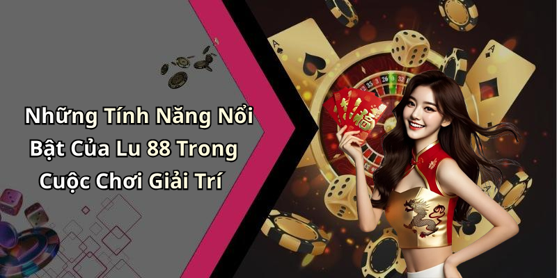 Những Tính Năng Nổi Bật Của Lu 88 Trong Cuộc Chơi Giải Trí