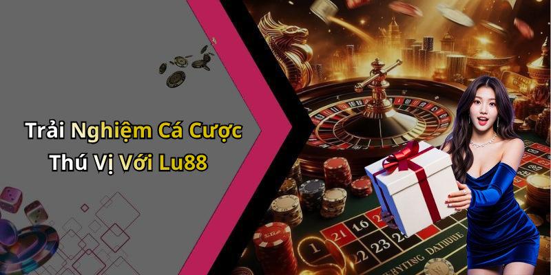 Trải Nghiệm Cá Cược Thú Vị Với Lu88