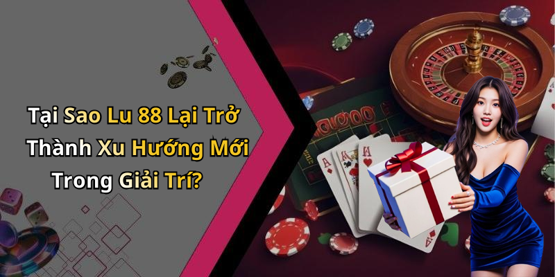 Tại Sao Lu 88 Lại Trở Thành Xu Hướng Mới Trong Giải Trí?