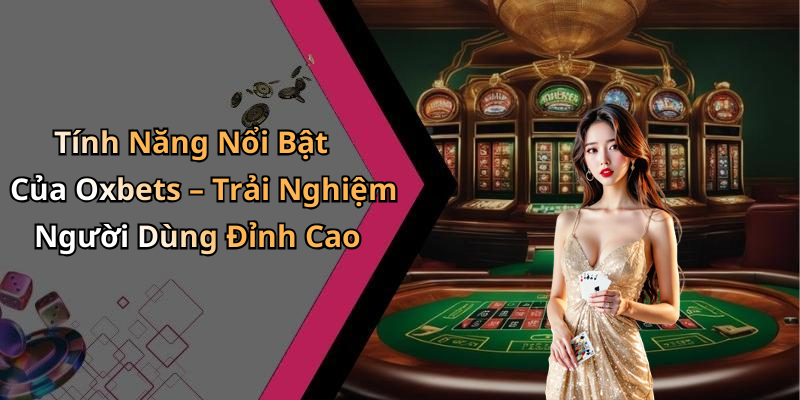 Tính Năng Nổi Bật Của Oxbets – Trải Nghiệm Người Dùng Đỉnh Cao
