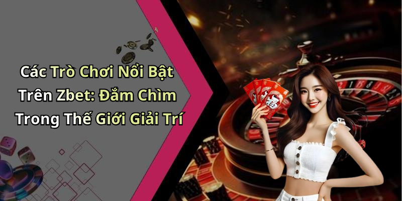 Các Trò Chơi Nổi Bật Trên Zbet: Đắm Chìm Trong Thế Giới Giải Trí