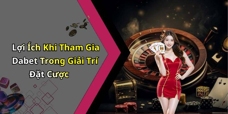 Lợi Ích Khi Tham Gia Dabet Trong Giải Trí Đặt Cược