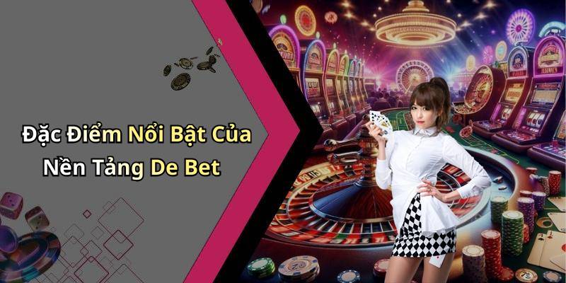 Đặc Điểm Nổi Bật Của Nền Tảng De Bet