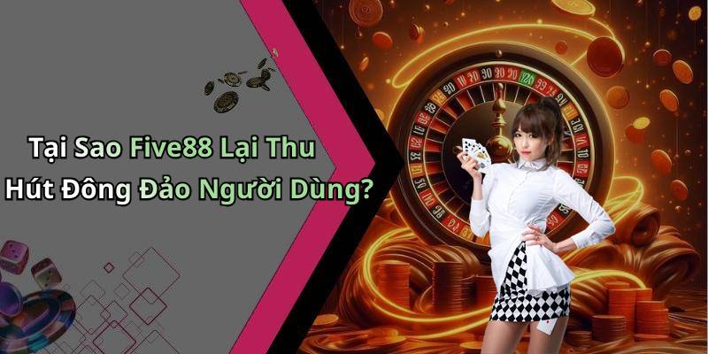 Tại Sao Five88 Lại Thu Hút Đông Đảo Người Dùng?