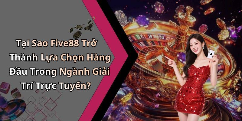 Tại Sao Five88 Trở Thành Lựa Chọn Hàng Đầu Trong Ngành Giải Trí Trực Tuyến?