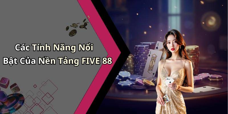 Các Tính Năng Nổi Bật Của Nền Tảng FIVE 88