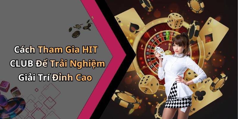 Cách Tham Gia HIT CLUB Để Trải Nghiệm Giải Trí Đỉnh Cao