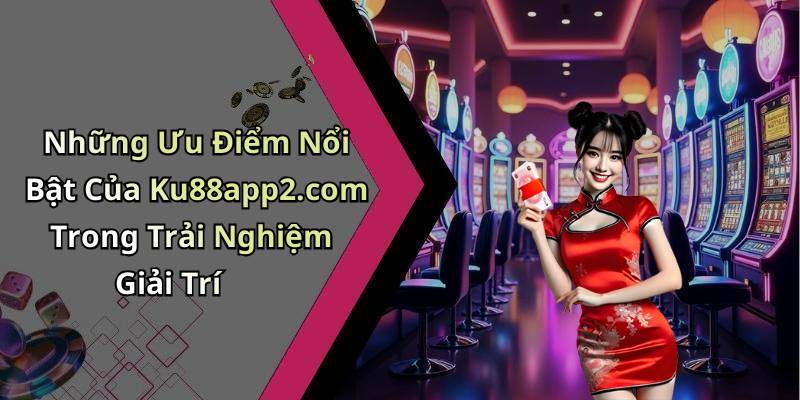 Những Ưu Điểm Nổi Bật Của Ku88app2.com Trong Trải Nghiệm Giải Trí