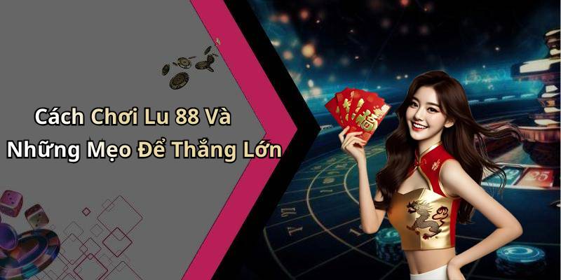 Cách Chơi Lu 88 Và Những Mẹo Để Thắng Lớn