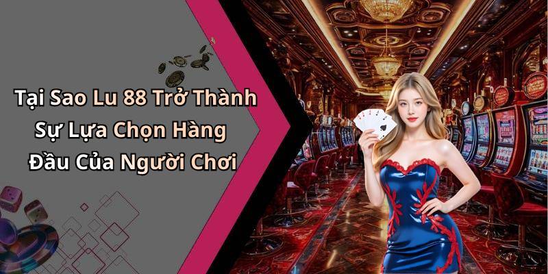 Tại Sao Lu 88 Trở Thành Sự Lựa Chọn Hàng Đầu Của Người Chơi