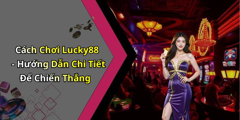Cách Chơi Lucky88 - Hướng Dẫn Chi Tiết Để Chiến Thắng
