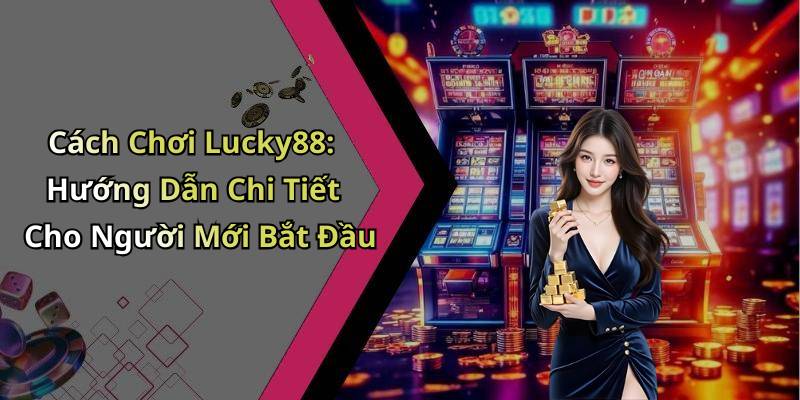 Cách Chơi Lucky88: Hướng Dẫn Chi Tiết Cho Người Mới Bắt Đầu