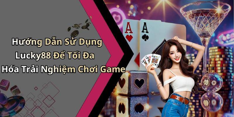 Hướng Dẫn Sử Dụng Lucky88 Để Tối Đa Hóa Trải Nghiệm Chơi Game