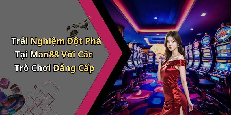 Trải Nghiệm Đột Phá Tại Man88 Với Các Trò Chơi Đẳng Cấp