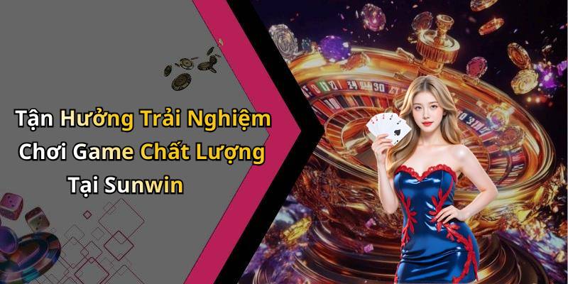 Tận Hưởng Trải Nghiệm Chơi Game Chất Lượng Tại Sunwin