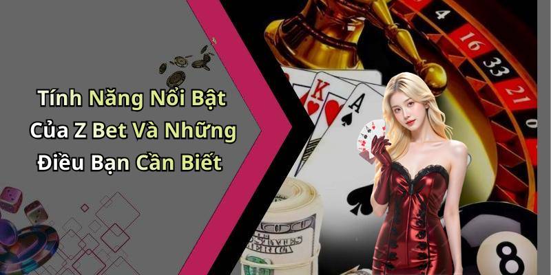 Tính Năng Nổi Bật Của Z Bet Và Những Điều Bạn Cần Biết